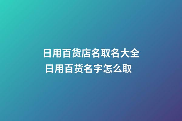 日用百货店名取名大全 日用百货名字怎么取-第1张-店铺起名-玄机派